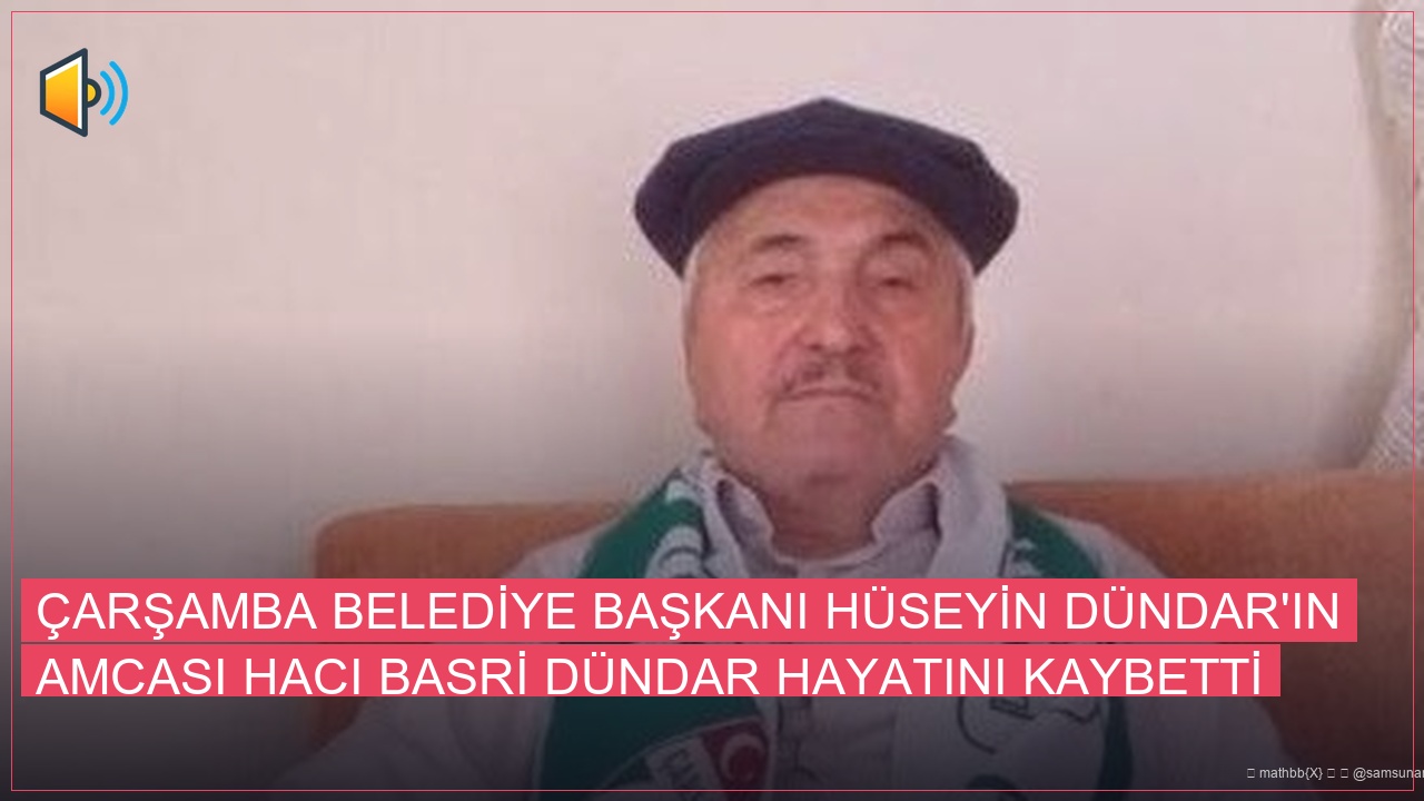 Çarşamba Belediye Başkanı Hüseyin Dündar’ın Amcası Hacı Basri Dündar Hayatını Kaybetti