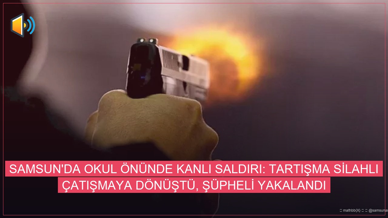 Samsun’da Okul Önünde Kanlı Saldırı: Tartışma Silahlı Çatışmaya Dönüştü, Şüpheli Yakalandı